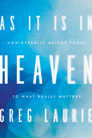 As It Is in Heaven: How Eternity Brings Focus to What Really Matters by Greg Laurie