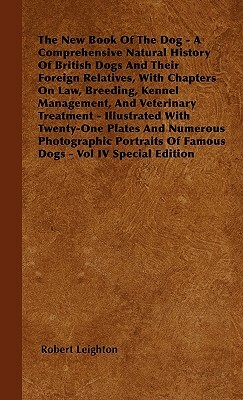 The New Book Of The Dog - A Comprehensive Natural History Of British Dogs And Their Foreign Relatives, With Chapters On Law, Breeding, Kennel Manageme by Robert Leighton