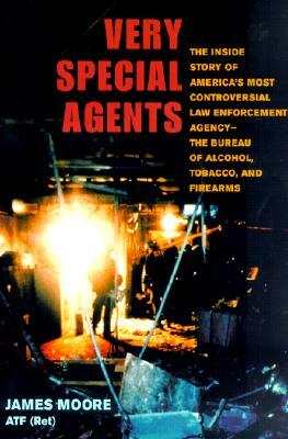 Very Special Agents: The Inside Story of America's Most Controversial Law Enforcement Agency-The Bureau of Alcohol, Tobacco, and Firearms by James Moore