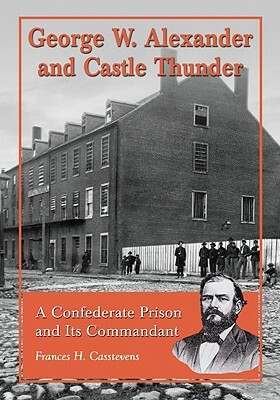 George W. Alexander and Castle Thunder: A Confederate Prison and Its Commandant by Frances H. Casstevens