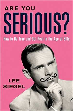 Are You Serious?: How to Be True and Get Real in the Age of Silly by Lee Siegel