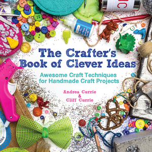 The Crafter's Book of Clever Ideas: Awesome Craft Techniques for Handmade Craft Projects by Cliff Currie, Andrea Currie