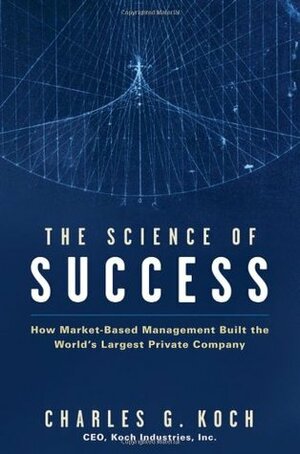 The Science of Success: How Market-Based Management Built the World's Largest Private Company by Charles G. Koch