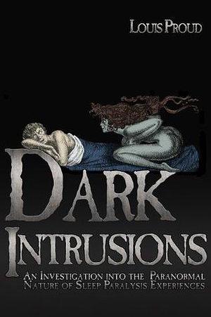 DARK INTRUSIONS: An Investigation into the Paranormal Nature of Sleep Paralysis Experiences by Louis Proud, Louis Proud