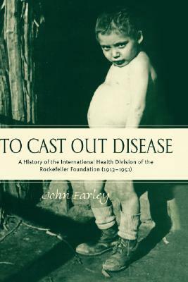 To Cast Out Disease: A History of the International Health Division of Rockefeller Foundation (1913-1951) by John Farley