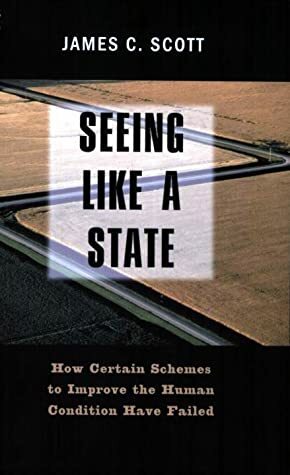 Seeing Like a State: How Certain Schemes to Improve the Human Condition Have Failed by James C. Scott