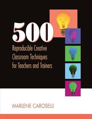 500 Reproducible Creative Classroom Techniques for Teachers and Trainers by Marlene Caroselli