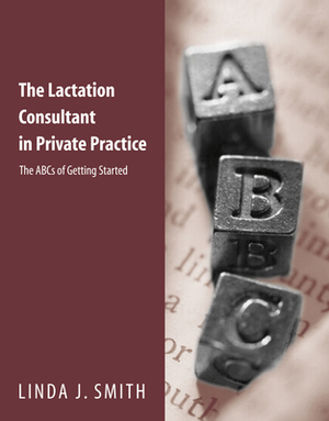 The Lactation Consultant in Private Practice: The ABCs of Getting Started: The ABCs of Getting Started by Linda J. Smith