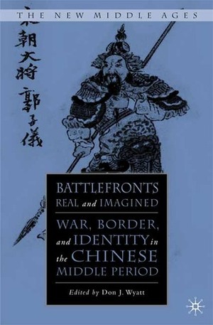 Battlefronts Real and Imagined: War, Border, and Identity in the Chinese Middle Period by Don J. Wyatt