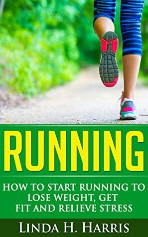 Running: How to Start Running to Lose Weight, Get Fit and Relieve Stress by Linda Harris