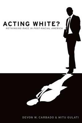 Acting White?: Rethinking Race in "post-Racial" America by Devon W. Carbado, Mitu Gulati