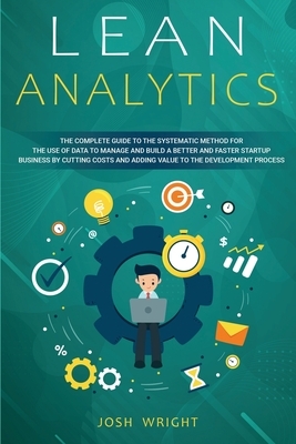 Lean Analytics: The Complete Guide to the Systematic Method for the Use of Data to Manage and Build a Better and Faster Startup Busine by Josh Wright