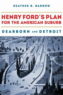 Henry Ford's Plan for the American Suburb: Dearborn and Detroit by Heather B. Barrow