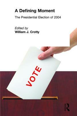 A Defining Moment: The Presidential Election of 2004: The Presidential Election of 2004 by William J. Crotty