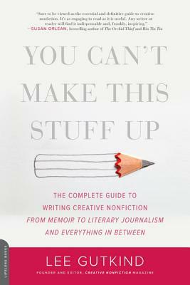 You Can't Make This Stuff Up: The Complete Guide to Writing Creative Nonfiction -- From Memoir to Literary Journalism and Everything in Between by Lee Gutkind