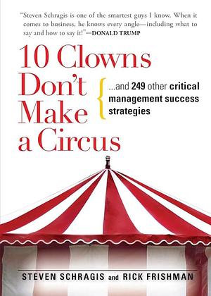 10 Clowns Don't Make A Circus: And 249 Other Critical Management Success Strategies by Rick Frishman, Steven Schragis