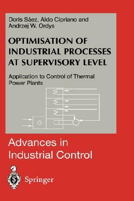 Optimisation of Industrial Processes at Supervisory Level: Application to Control of Thermal Power Plants by Aldo Cipriano, Andrzej W. Ordys, Doris A. Saez