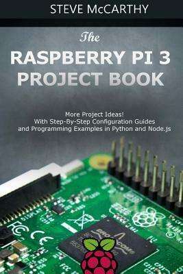 The Raspberry Pi 3 Project Book: More Project Ideas! with Step-By-Step Configuration Guides and Programming Examples in Python and Node.Js by Steve McCarthy