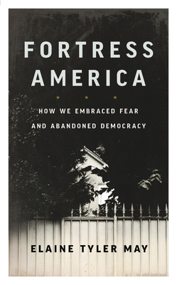 Fortress America: How We Embraced Fear and Abandoned Democracy by Elaine Tyler May
