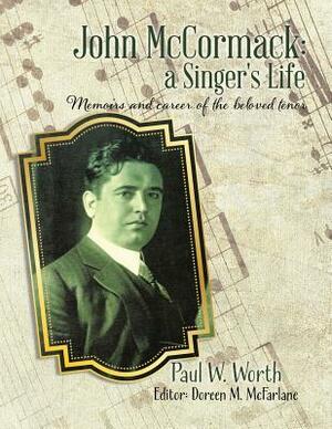 John McCormack: a Singer's Life: Memoirs and career of the beloved tenor by Paul W. Worth