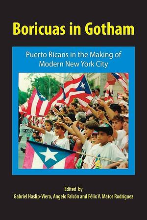 Boricuas in Gotham: Puerto Ricans in the Making of Modern New York City : Essays in Memory of Antonia Pantoja by Félix V. Matos Rodríguez, Angelo Falcón, Gabriel Haslip-Viera