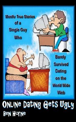 Online Dating Gets Ugly: The Mostly True Stories of a Guy Who Barely Survived Dating on the World Wide Web by Ben Horne