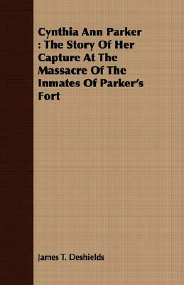 Cynthia Ann Parker: The Story of Her Capture at the Massacre of the Inmates of Parker's Fort by James T. DeShields