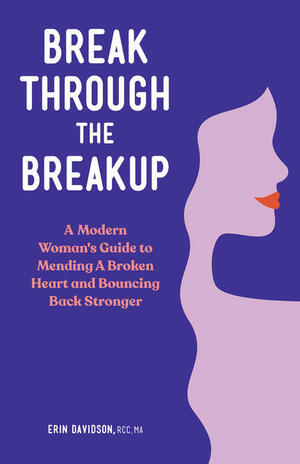 Break Through the Breakup: A Modern Woman's Guide to Mending A Broken Heart and Bouncing Back Stronger by Erin Davidson RCC MA