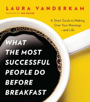 What the Most Successful People Do Before Breakfast: A Short Guide to Making Over Your Mornings--and Life by Laura Vanderkam