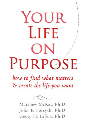 Your Life on Purpose: How to Find What Matters and Create the Life You Want by Georg H. Eifert, Matthew McKay, John P. Forsyth