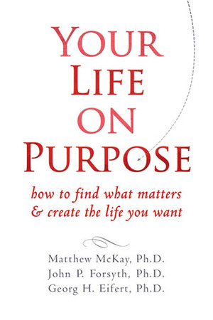 Your Life on Purpose: How to Find What Matters and Create the Life You Want by Matthew McKay, John P. Forsyth, Georg H. Eifert