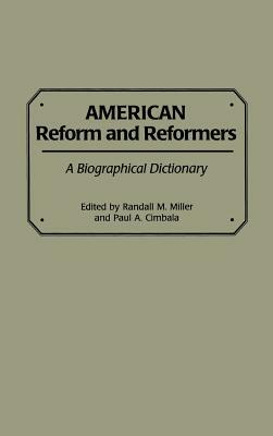 American Reform and Reformers: A Biographical Dictionary by Paul a. Cimbala, Randall M. Miller