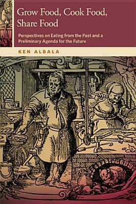 Grow Food, Cook Food, Share Food: Perspectives on Eating from the Past and a Preliminary Agenda for the Future by Ken Albala