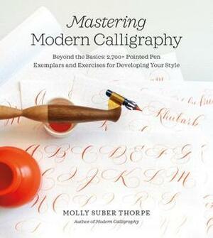 Mastering Modern Calligraphy: Beyond the Basics: 2,700+ Pointed Pen Exemplars and Exercises for Developing Your Style by Molly Suber Thorpe