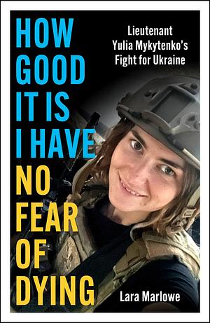 How Good It Is I Have No Fear of Dying: Lieutenant Yulia Mykytenko's Fight for Ukraine by Lara Marlowe