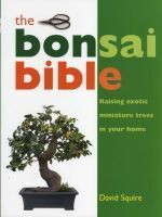 The Bonsai Bible: Raising Exotic Miniature Trees in Your Home by David Squire