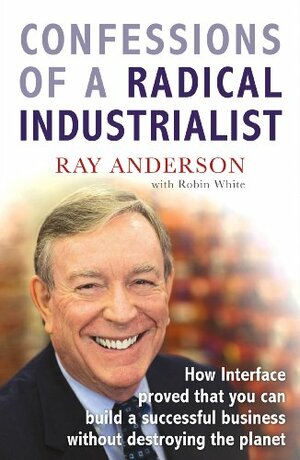 Confessions of a Radical Industrialist: How Interface proved that you can build a successful business without destroying the planet by Ray C. Anderson