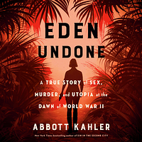 Eden Undone: A True Story of Sex, Murder, and Utopia at the Dawn of World War II by Abbott Kahler