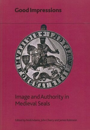 Good Impressions: Image and Authority in Medieval Seals by Noël Adams, John Cherry, James Robinson