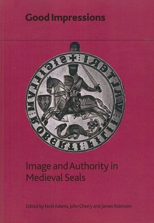 Good Impressions: Image and Authority in Medieval Seals by James Robinson, John Cherry, Noël Adams