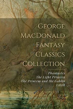 George MacDonald Fantasy Classics Collection: Phantastes, The Light Princess, The Princess and the Goblin, Lilith by George MacDonald