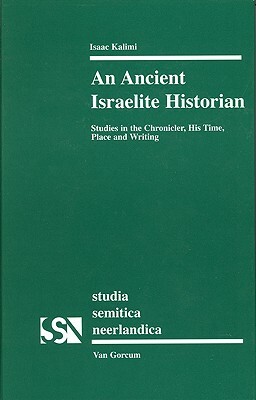 An Ancient Israelite Historian: Studies in the Chronicler, His Time, Place and Writing by Isaac Kalimi