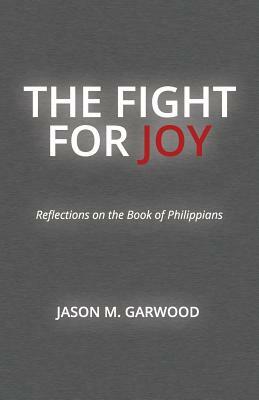The Fight for Joy: Reflections on the Book of Philippians by Jason M. Garwood