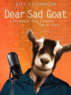 Dear Sad Goat: A Roundup of Truly Canadian Tales and Letters by Bill Richardson