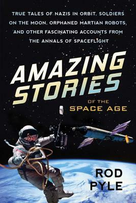 Amazing Stories of the Space Age: True Tales of Nazis in Orbit, Soldiers on the Moon, Orphaned Martian Robots, and Other Fascinating Accounts from the by Rod Pyle