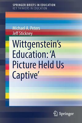 Wittgenstein's Education: 'a Picture Held Us Captive' by Michael A. Peters, Jeff Stickney