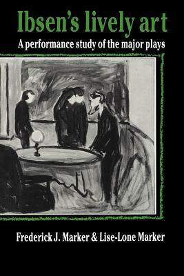 Ibsen's Lively Art: A Performance Study of the Major Plays by Lise-Lone Marker, Frederick J. Marker