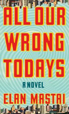 All Our Wrong Todays by Elan Mastai