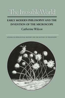The Invisible World: Early Modern Philosophy and the Invention of the Microscope by Catherine Wilson