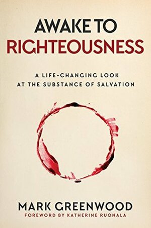 Awake to Righteousness: A Life-Changing Look at the Substance of Salvation by Mark Greenwood